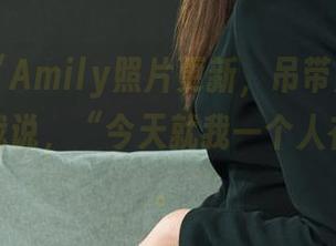 丽柜 – “Amily照片更新，吊带那种意思，别让我说，“今天就我一个人在欣赏”。