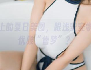 免费送上的夏日美图，跟浅安安学会如何优雅“售梦”？