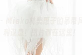 魅妍社 – Mieko林美惠子的吊带风暴，福利讯息！图片都在这里！